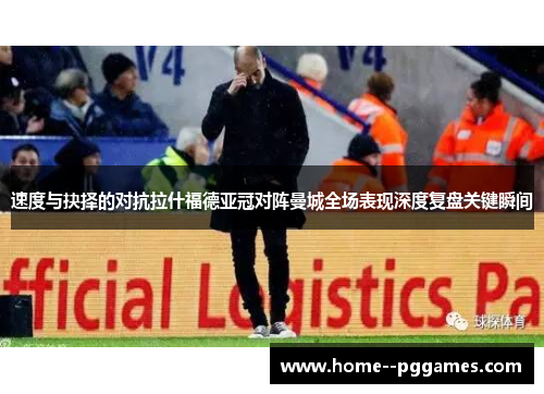 速度与抉择的对抗拉什福德亚冠对阵曼城全场表现深度复盘关键瞬间