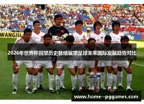 2026年世界杯回望历史脉络展望足球未来国际发展趋势对比