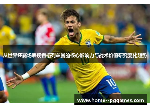 从世界杯赛场表现看格列兹曼的核心影响力与战术价值研究变化趋势 从世界杯赛场表现看格列兹曼的核心影响力与战术价值研究变化趋势