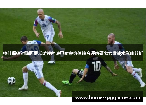 拉什福德对阵阿根廷防线的法甲防守价值综合评估研究六维战术影响分析