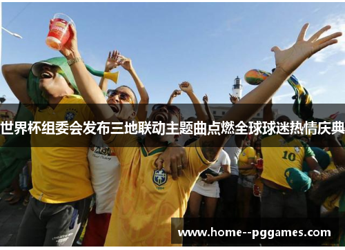 世界杯组委会发布三地联动主题曲点燃全球球迷热情庆典 世界杯组委会发布三地联动主题曲点燃全球球迷热情庆典
