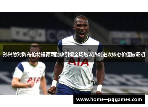 孙兴慜对阵布伦特福德两助攻引爆全场热议热刺进攻核心价值被证明