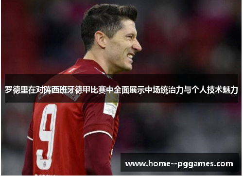 罗德里在对阵西班牙德甲比赛中全面展示中场统治力与个人技术魅力 罗德里在对阵西班牙德甲比赛中全面展示中场统治力与个人技术魅力