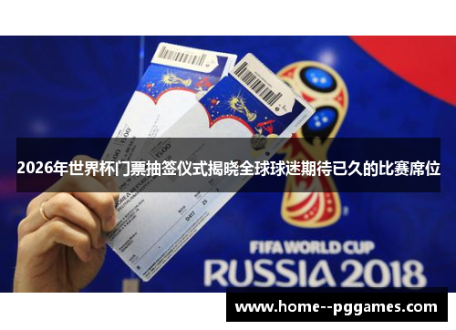 2026年世界杯门票抽签仪式揭晓全球球迷期待已久的比赛席位