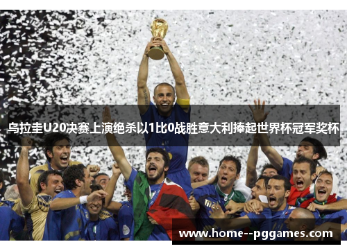 乌拉圭U20决赛上演绝杀以1比0战胜意大利捧起世界杯冠军奖杯