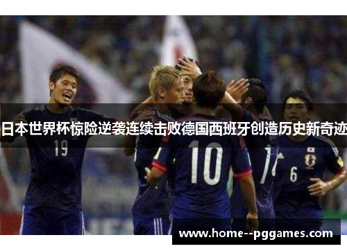 日本世界杯惊险逆袭连续击败德国西班牙创造历史新奇迹 日本世界杯惊险逆袭连续击败德国西班牙创造历史新奇迹