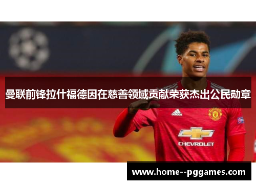 曼联前锋拉什福德因在慈善领域贡献荣获杰出公民勋章 曼联前锋拉什福德因在慈善领域贡献荣获杰出公民勋章
