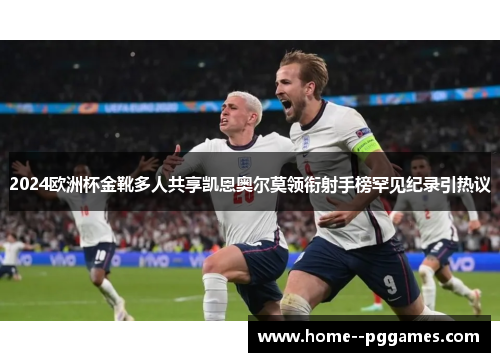 2024欧洲杯金靴多人共享凯恩奥尔莫领衔射手榜罕见纪录引热议 2024欧洲杯金靴多人共享凯恩奥尔莫领衔射手榜罕见纪录引热议