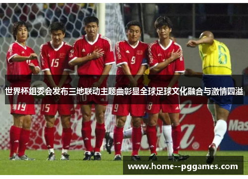 世界杯组委会发布三地联动主题曲彰显全球足球文化融合与激情四溢 世界杯组委会发布三地联动主题曲彰显全球足球文化融合与激情四溢
