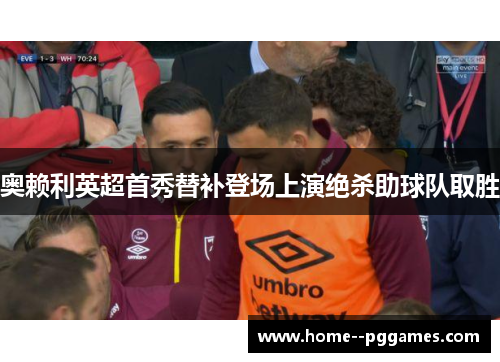 奥赖利英超首秀替补登场上演绝杀助球队取胜 奥赖利英超首秀替补登场上演绝杀助球队取胜
