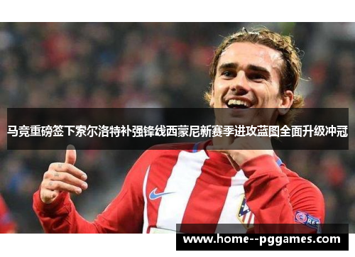 马竞重磅签下索尔洛特补强锋线西蒙尼新赛季进攻蓝图全面升级冲冠