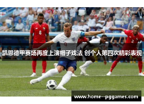 凯恩德甲赛场再度上演帽子戏法 创个人第四次精彩表现 凯恩德甲赛场再度上演帽子戏法 创个人第四次精彩表现